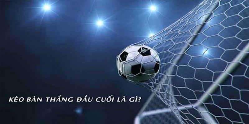 Kèo bàn thắng đầu/cuối là gì?